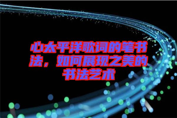 心太平洋歌詞的筆書法，如何展現(xiàn)之美的書法藝術(shù)