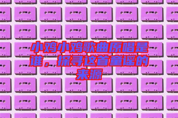 小雞小雞歌曲原唱是誰，探尋這首童謠的來源