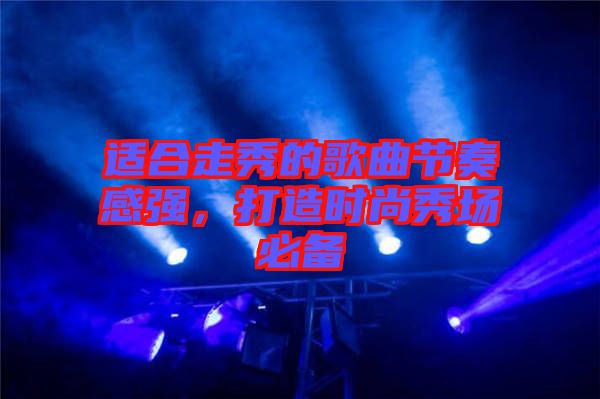 適合走秀的歌曲節(jié)奏感強(qiáng)，打造時(shí)尚秀場(chǎng)必備