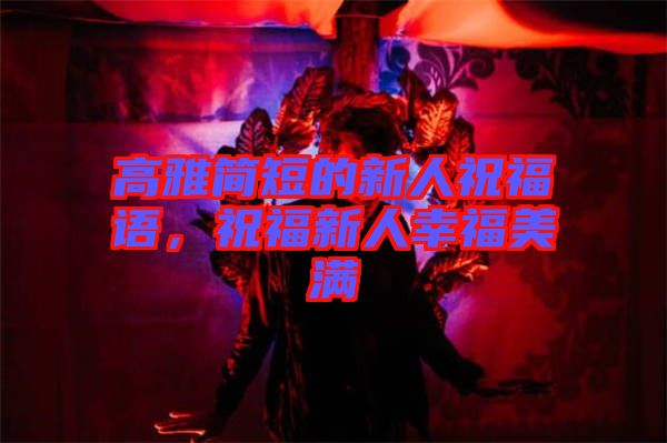 高雅簡(jiǎn)短的新人祝福語，祝福新人幸福美滿