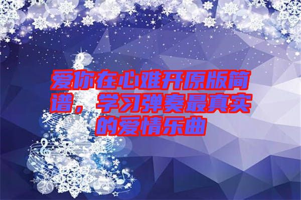 愛你在心難開原版簡譜，學(xué)習(xí)彈奏最真實(shí)的愛情樂曲