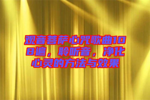 觀音菩薩心咒歌曲108遍，聆聽音，凈化心靈的方法與效果