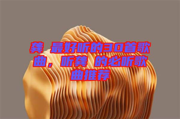 龔玥最好聽的30首歌曲，聽龔玥的必聽歌曲推薦