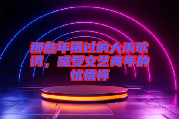 那些年錯(cuò)過的大雨歌詞，感受文藝青年的憂情懷