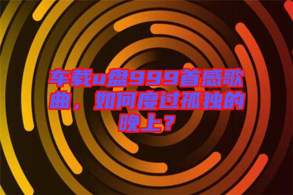 車(chē)載u盤(pán)999首感歌曲，如何度過(guò)孤獨(dú)的晚上？