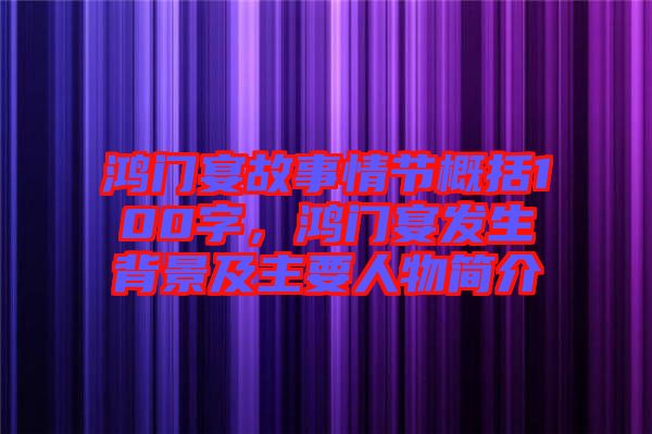 鴻門宴故事情節(jié)概括100字，鴻門宴發(fā)生背景及主要人物簡介