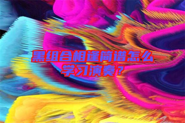 黑組合相逢簡譜怎么學(xué)習(xí)演奏？