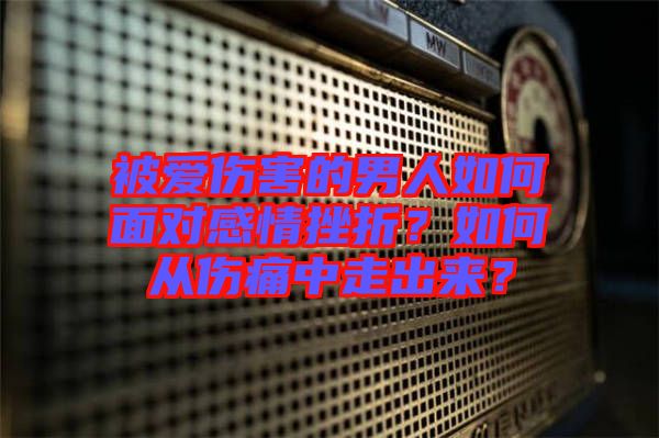 被愛傷害的男人如何面對感情挫折？如何從傷痛中走出來？