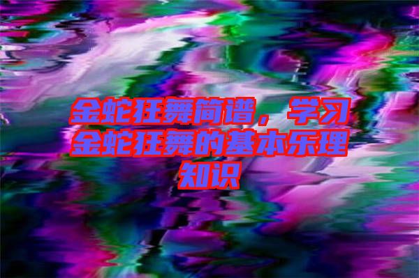 金蛇狂舞簡譜，學(xué)習(xí)金蛇狂舞的基本樂理知識