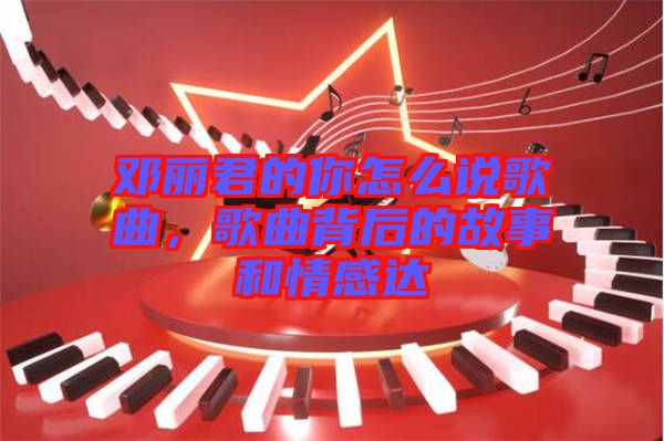 鄧麗君的你怎么說歌曲，歌曲背后的故事和情感達(dá)