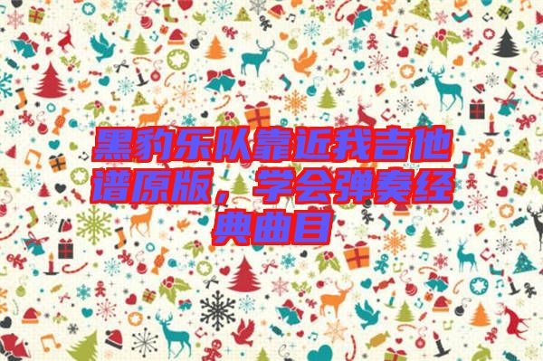 黑豹樂隊(duì)靠近我吉他譜原版，學(xué)會(huì)彈奏經(jīng)典曲目