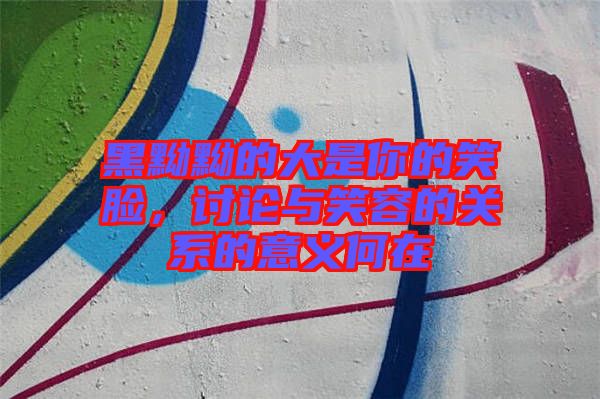 黑黝黝的大是你的笑臉，討論與笑容的關(guān)系的意義何在