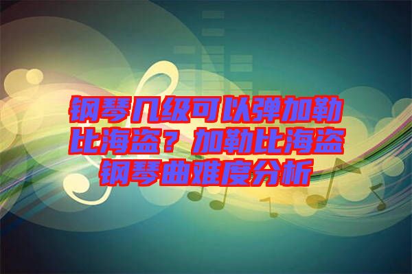 鋼琴幾級可以彈加勒比海盜？加勒比海盜鋼琴曲難度分析