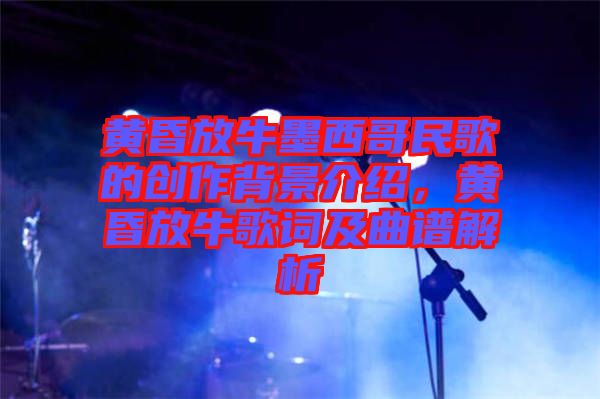 黃昏放牛墨西哥民歌的創(chuàng)作背景介紹，黃昏放牛歌詞及曲譜解析