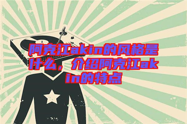 阿克江akin的風格是什么，介紹阿克江akin的特點