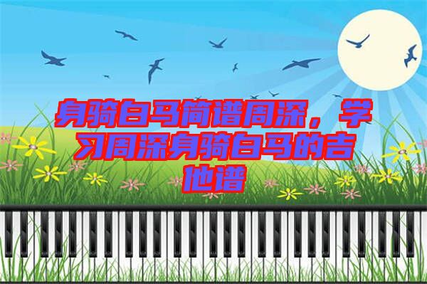 身騎白馬簡譜周深，學習周深身騎白馬的吉他譜