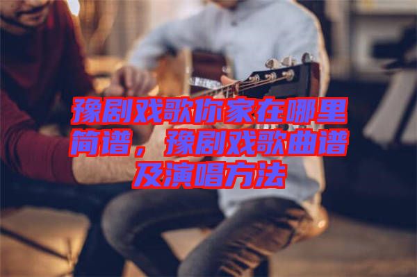 豫劇戲歌你家在哪里簡(jiǎn)譜，豫劇戲歌曲譜及演唱方法