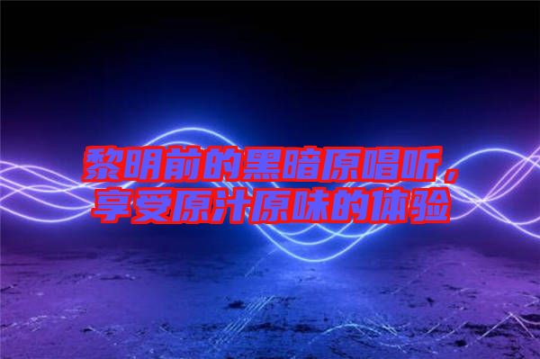 黎明前的黑暗原唱聽，享受原汁原味的體驗