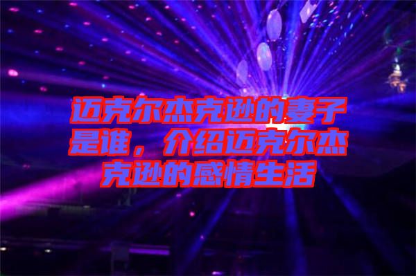 邁克爾杰克遜的妻子是誰，介紹邁克爾杰克遜的感情生活