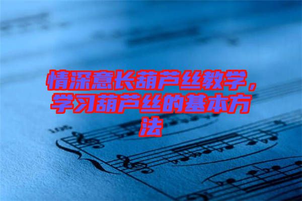 情深意長葫蘆絲教學(xué)，學(xué)習(xí)葫蘆絲的基本方法