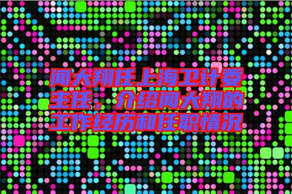 聞大翔任上海衛(wèi)計委主任，介紹聞大翔的工作經(jīng)歷和任職情況