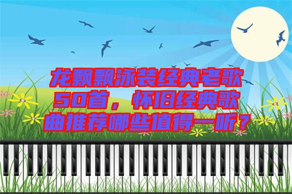 龍飄飄泳裝經(jīng)典老歌50首，懷舊經(jīng)典歌曲推薦哪些值得一聽(tīng)？