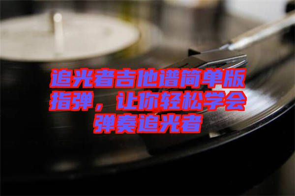 追光者吉他譜簡單版指彈，讓你輕松學(xué)會(huì)彈奏追光者