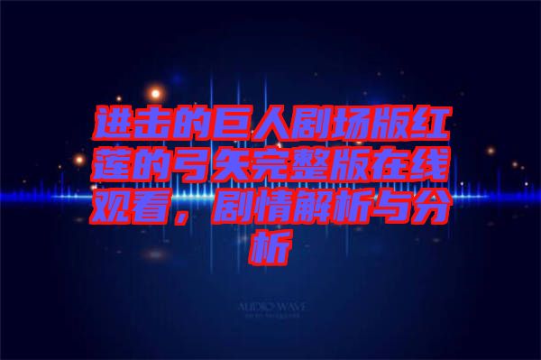 進擊的巨人劇場版紅蓮的弓矢完整版在線觀看，劇情解析與分析