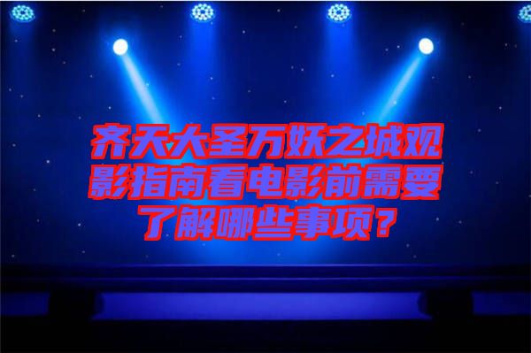 齊天大圣萬妖之城觀影指南看電影前需要了解哪些事項？