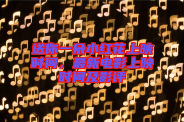 送你一朵小紅花上映時間，最新電影上映時間及影評