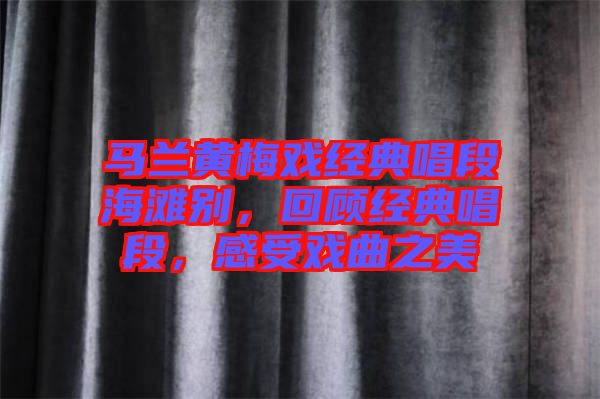 馬蘭黃梅戲經(jīng)典唱段海灘別，回顧經(jīng)典唱段，感受戲曲之美