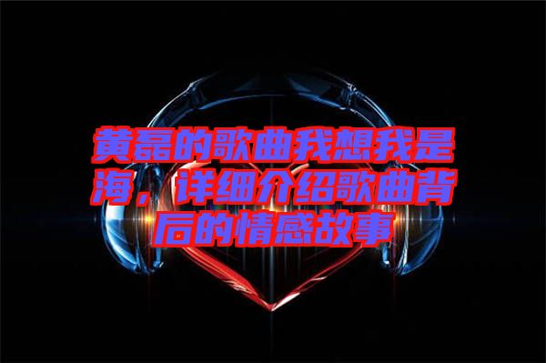 黃磊的歌曲我想我是海，詳細(xì)介紹歌曲背后的情感故事