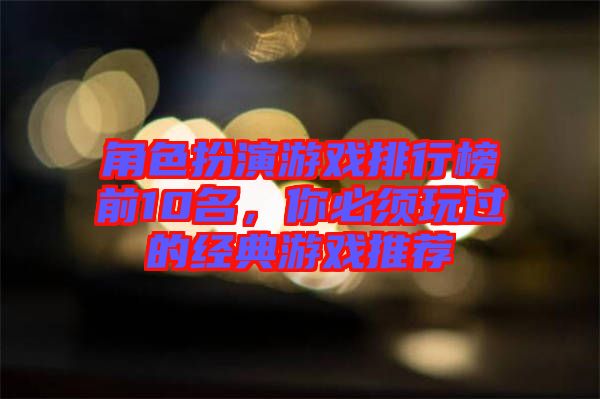 角色扮演游戲排行榜前10名，你必須玩過(guò)的經(jīng)典游戲推薦