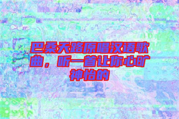 巴桑天路原唱漢語(yǔ)歌曲，聽(tīng)一首讓你心曠神怡的
