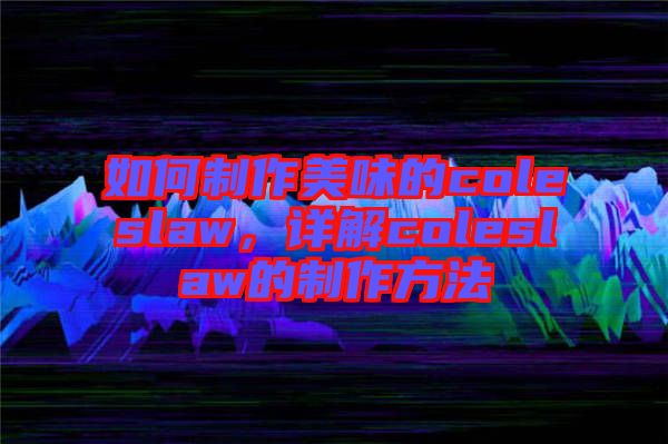 如何制作美味的coleslaw，詳解coleslaw的制作方法