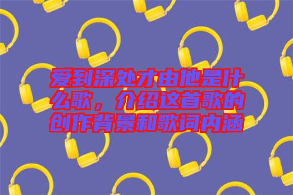 愛到深處才由他是什么歌，介紹這首歌的創(chuàng)作背景和歌詞內(nèi)涵
