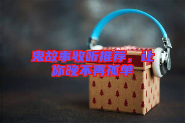 鬼故事收聽推薦，讓你晚不再孤單