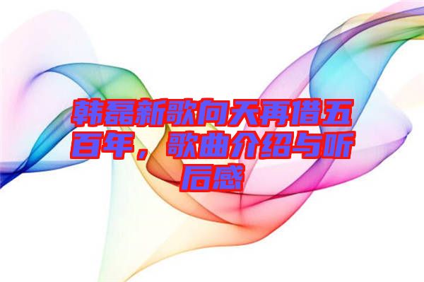 韓磊新歌向天再借五百年，歌曲介紹與聽后感