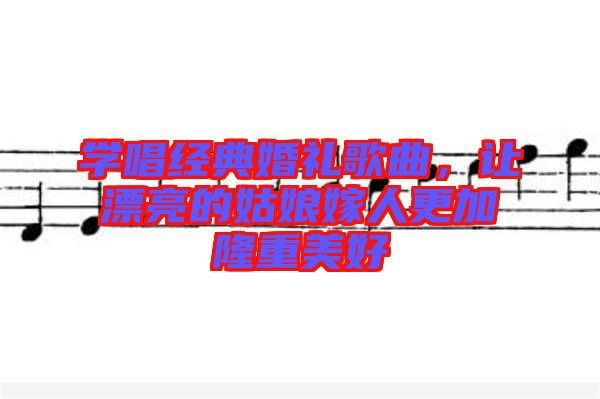 學(xué)唱經(jīng)典婚禮歌曲，讓漂亮的姑娘嫁人更加隆重美好