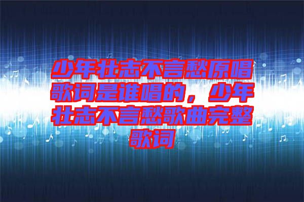 少年壯志不言愁原唱歌詞是誰(shuí)唱的，少年壯志不言愁歌曲完整歌詞
