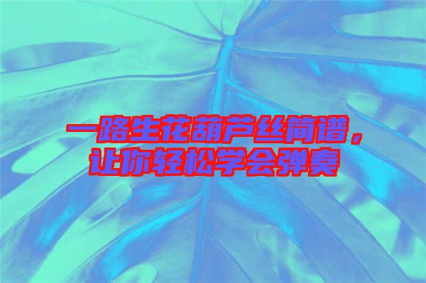 一路生花葫蘆絲簡譜，讓你輕松學(xué)會彈奏