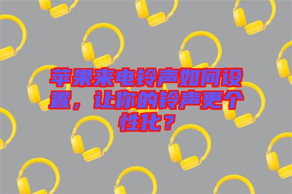 蘋果來電鈴聲如何設(shè)置，讓你的鈴聲更個(gè)性化？