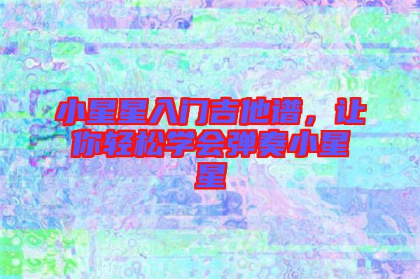 小星星入門吉他譜，讓你輕松學(xué)會彈奏小星星