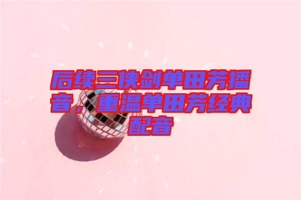 后續(xù)三俠劍單田芳播音，重溫單田芳經(jīng)典配音