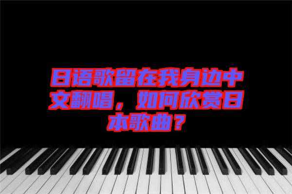 日語(yǔ)歌留在我身邊中文翻唱，如何欣賞日本歌曲？