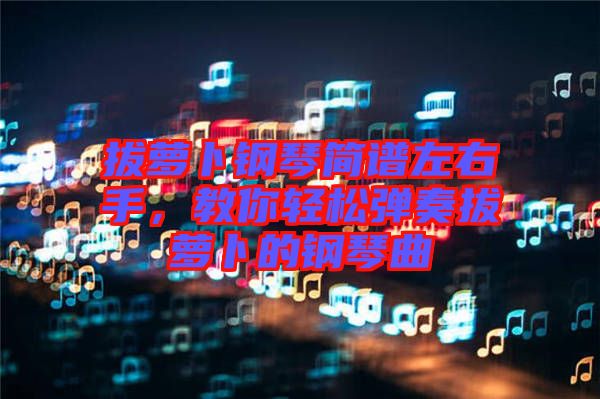 拔蘿卜鋼琴簡(jiǎn)譜左右手，教你輕松彈奏拔蘿卜的鋼琴曲