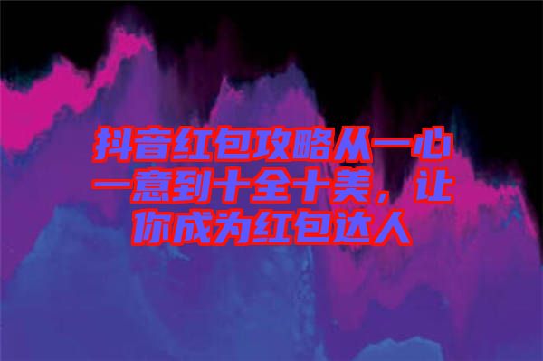抖音紅包攻略從一心一意到十全十美，讓你成為紅包達(dá)人
