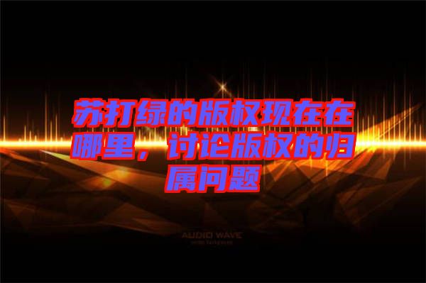 蘇打綠的版權(quán)現(xiàn)在在哪里，討論版權(quán)的歸屬問題