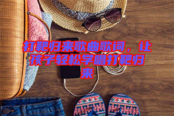 打靶歸來歌曲歌詞，讓孩子輕松學(xué)唱打靶歸來