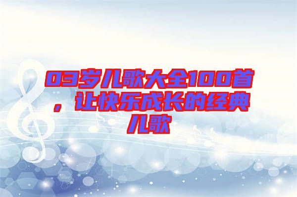 03歲兒歌大全100首，讓快樂成長的經(jīng)典兒歌